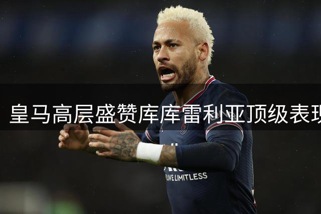 皇马高层盛赞库库雷利亚顶级表现