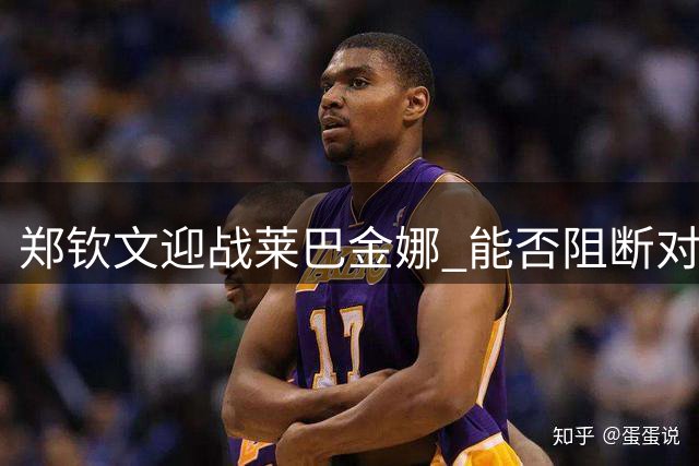 郑钦文迎战莱巴金娜 能否阻断对手登顶世界第一之路？