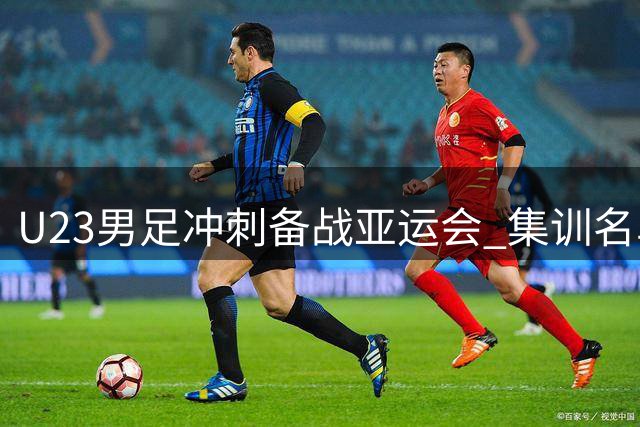 U23男足冲刺备战亚运会 集训名单临阵调整引关注